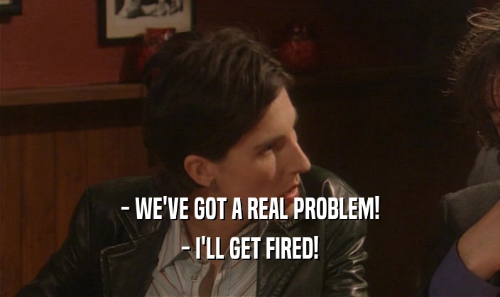 - WE'VE GOT A REAL PROBLEM! - I'LL GET FIRED! 
