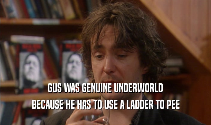 GUS WAS GENUINE UNDERWORLD
 BECAUSE HE HAS TO USE A LADDER TO PEE
 