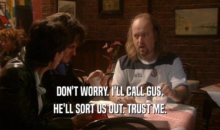 DON'T WORRY. I'LL CALL GUS. HE'LL SORT US OUT. TRUST ME. 