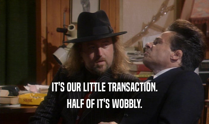IT'S OUR LITTLE TRANSACTION. HALF OF IT'S WOBBLY. 