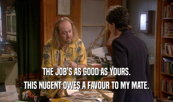 THE JOB'S AS GOOD AS YOURS. THIS NUGENT OWES A FAVOUR TO MY MATE. 