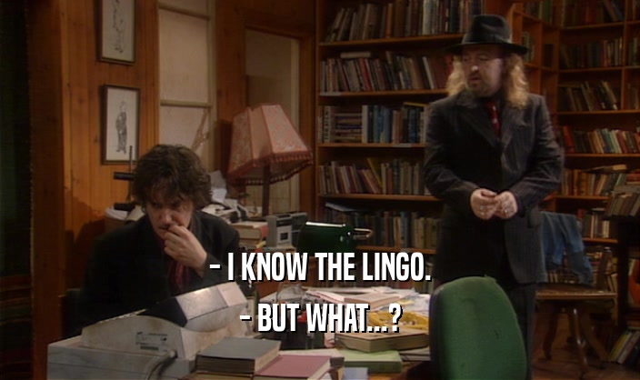 - I KNOW THE LINGO. - BUT WHAT...? 