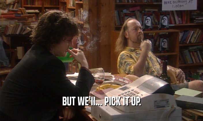 BUT WE'II... PICK IT UP.  