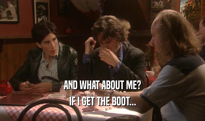 AND WHAT ABOUT ME?
 IF I GET THE BOOT...
 