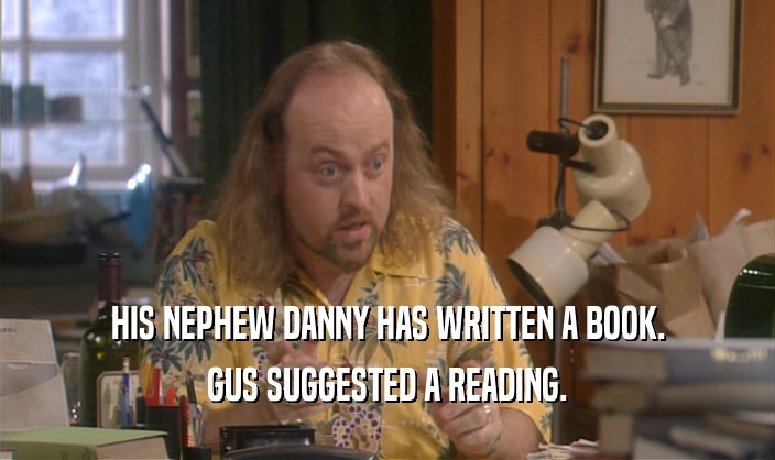 HIS NEPHEW DANNY HAS WRITTEN A BOOK.
 GUS SUGGESTED A READING.
 