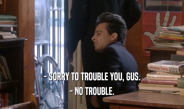 - SORRY TO TROUBLE YOU, GUS. - NO TROUBLE. 