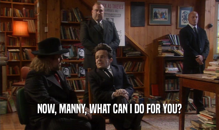 NOW, MANNY, WHAT CAN I DO FOR YOU?  