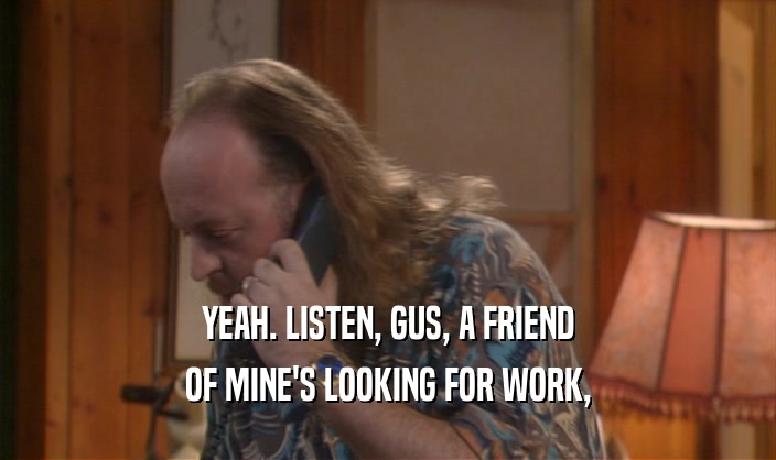 YEAH. LISTEN, GUS, A FRIEND
 OF MINE'S LOOKING FOR WORK,
 