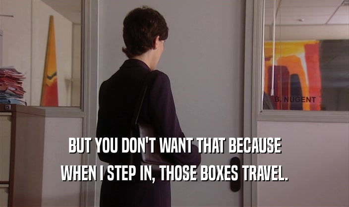 BUT YOU DON'T WANT THAT BECAUSE
 WHEN I STEP IN, THOSE BOXES TRAVEL.
 
