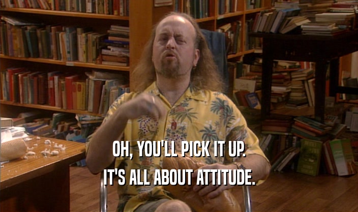 OH, YOU'LL PICK IT UP.
 IT'S ALL ABOUT ATTITUDE.
 