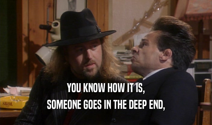 YOU KNOW HOW IT IS, SOMEONE GOES IN THE DEEP END, 
