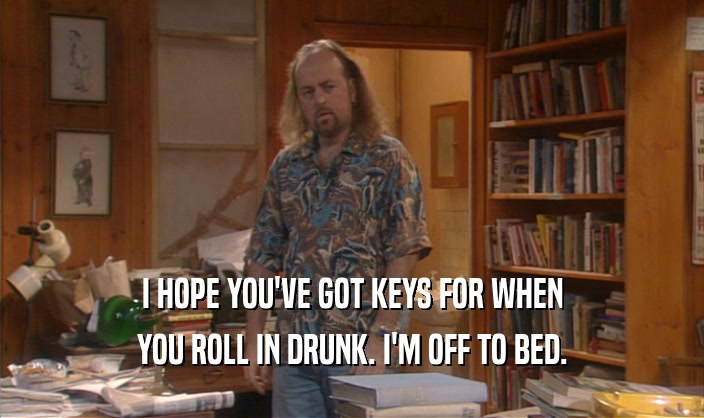 I HOPE YOU'VE GOT KEYS FOR WHEN YOU ROLL IN DRUNK. I'M OFF TO BED. 