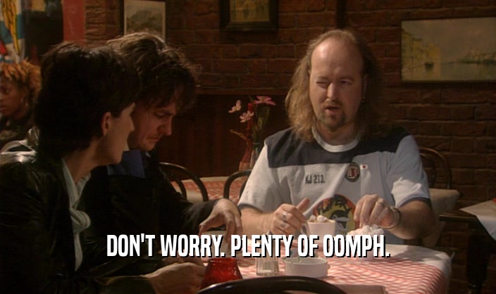 DON'T WORRY. PLENTY OF OOMPH.  