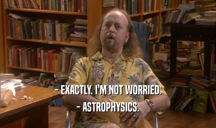 - EXACTLY. I'M NOT WORRIED. - ASTROPHYSICS. 