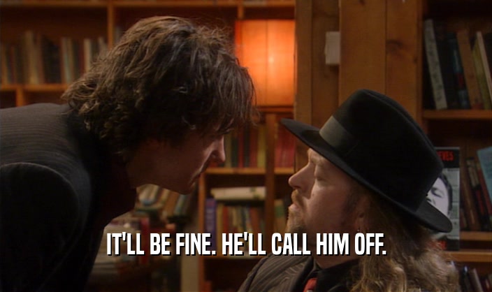 IT'LL BE FINE. HE'LL CALL HIM OFF.  