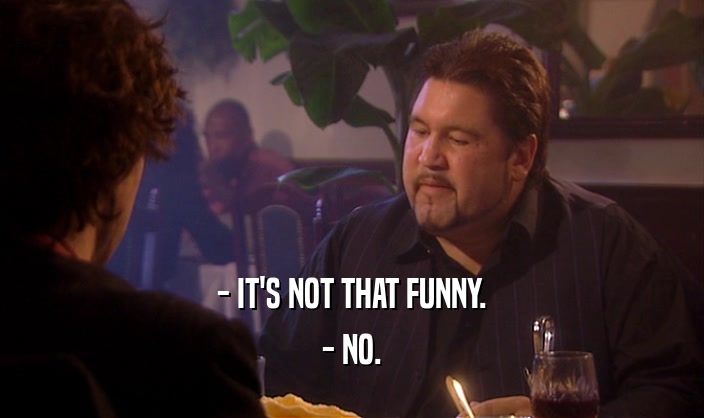 - IT'S NOT THAT FUNNY. - NO. 