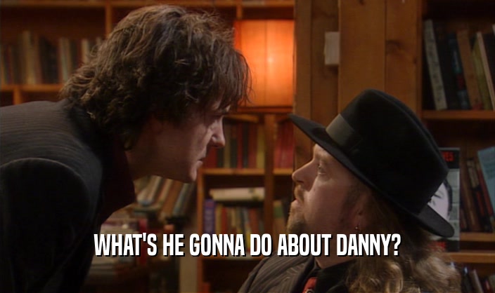 WHAT'S HE GONNA DO ABOUT DANNY?  