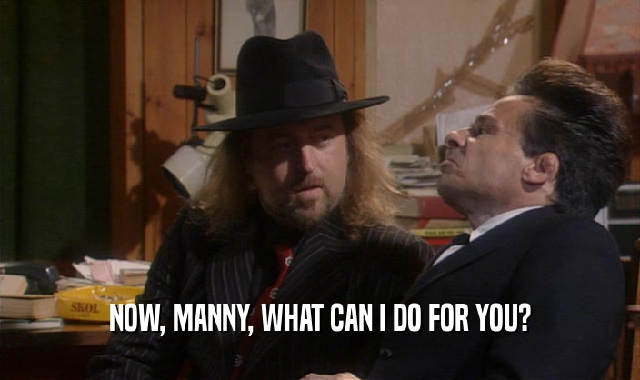 NOW, MANNY, WHAT CAN I DO FOR YOU?  