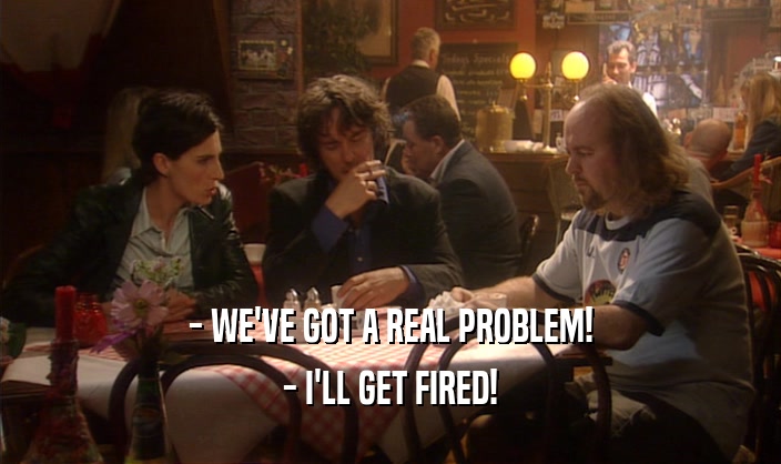- WE'VE GOT A REAL PROBLEM! - I'LL GET FIRED! 