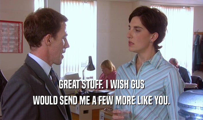 GREAT STUFF. I WISH GUS WOULD SEND ME A FEW MORE LIKE YOU. 