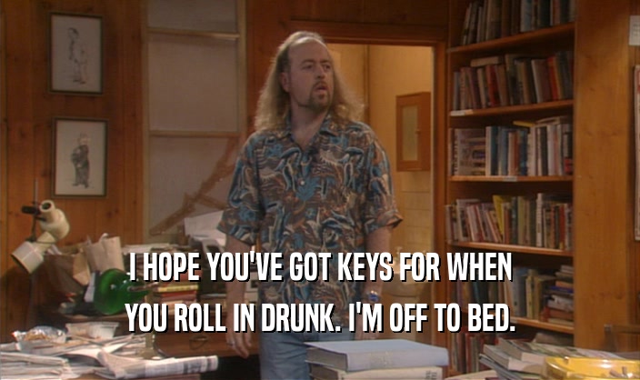 I HOPE YOU'VE GOT KEYS FOR WHEN YOU ROLL IN DRUNK. I'M OFF TO BED. 