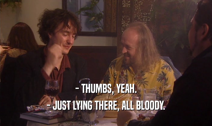 - THUMBS, YEAH. - JUST LYING THERE, ALL BLOODY. 