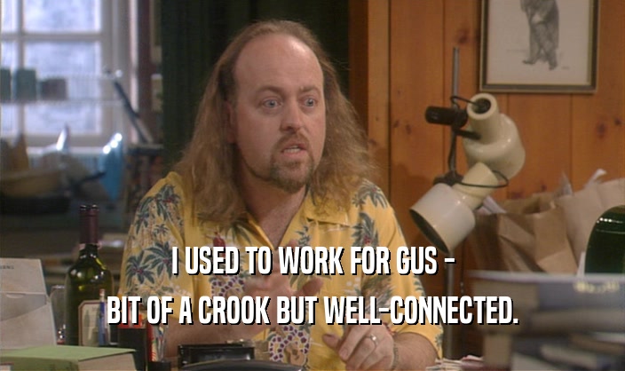 I USED TO WORK FOR GUS - BIT OF A CROOK BUT WELL-CONNECTED. 