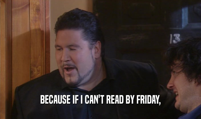 BECAUSE IF I CAN'T READ BY FRIDAY,  