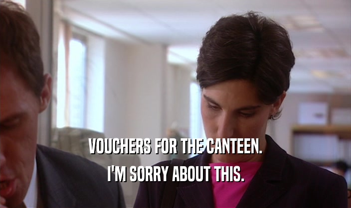 VOUCHERS FOR THE CANTEEN.
 I'M SORRY ABOUT THIS.
 