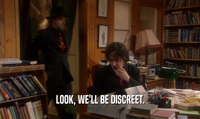 LOOK, WE'LL BE DISCREET.  