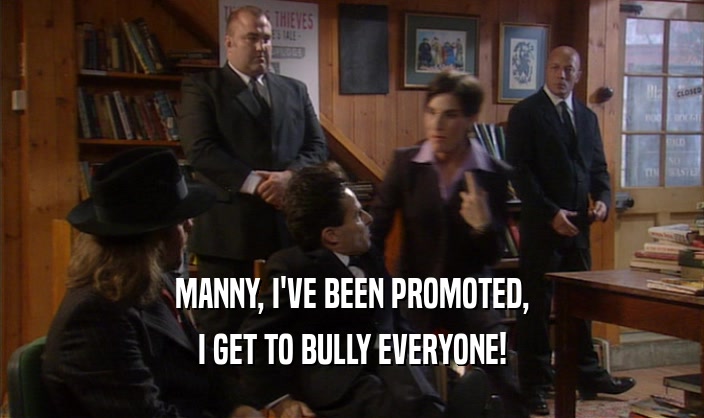 MANNY, I'VE BEEN PROMOTED, I GET TO BULLY EVERYONE! 