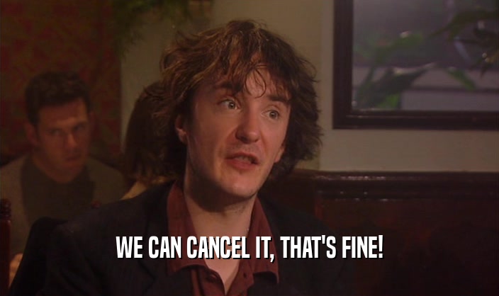WE CAN CANCEL IT, THAT'S FINE!  