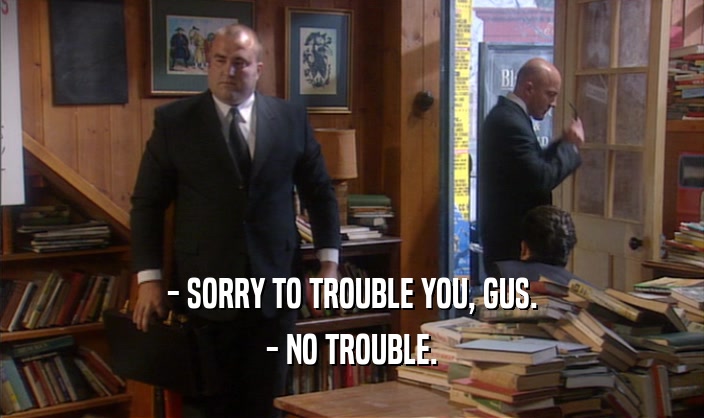- SORRY TO TROUBLE YOU, GUS. - NO TROUBLE. 