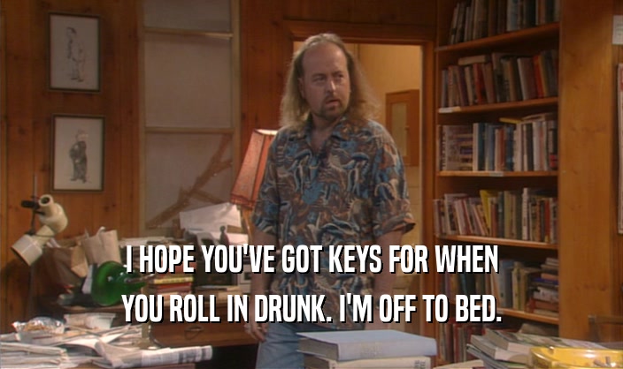 I HOPE YOU'VE GOT KEYS FOR WHEN
 YOU ROLL IN DRUNK. I'M OFF TO BED.
 
