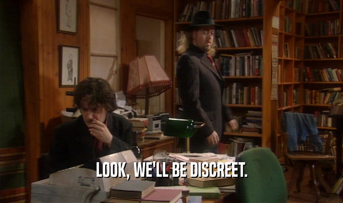 LOOK, WE'LL BE DISCREET.  