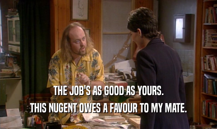THE JOB'S AS GOOD AS YOURS. THIS NUGENT OWES A FAVOUR TO MY MATE. 