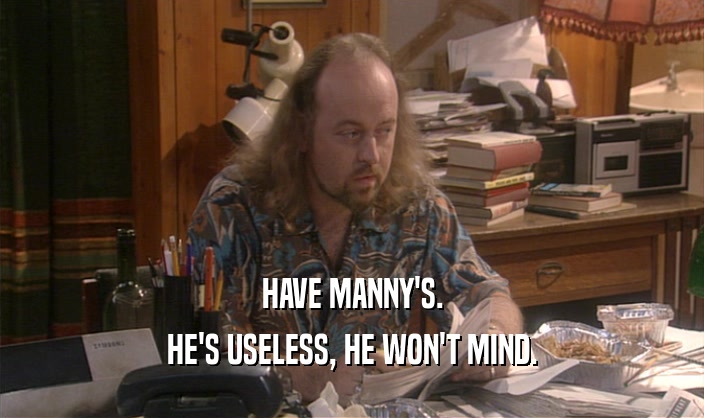 HAVE MANNY'S. HE'S USELESS, HE WON'T MIND. 