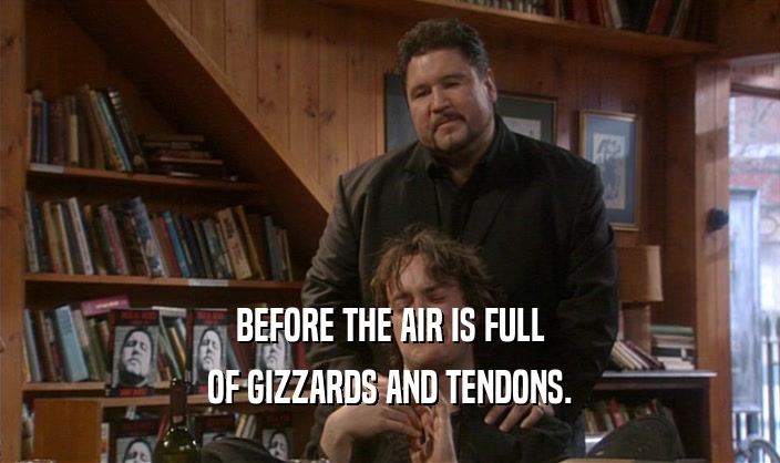 BEFORE THE AIR IS FULL OF GIZZARDS AND TENDONS. 