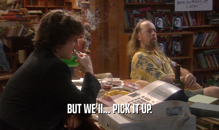 BUT WE'II... PICK IT UP.  