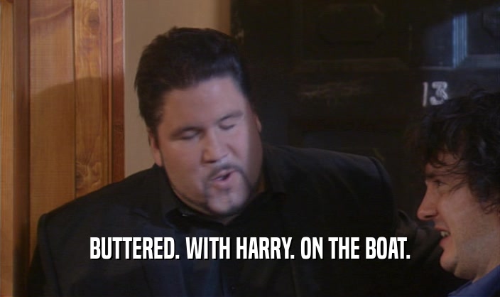 BUTTERED. WITH HARRY. ON THE BOAT.
  