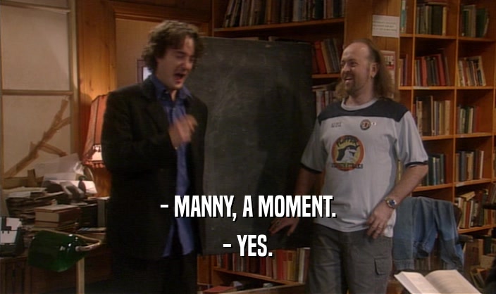 - MANNY, A MOMENT. - YES. 