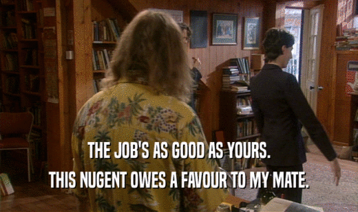 THE JOB'S AS GOOD AS YOURS. THIS NUGENT OWES A FAVOUR TO MY MATE. 