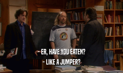 - ER, HAVE YOU EATEN?
 - LIKE A JUMPER?
 