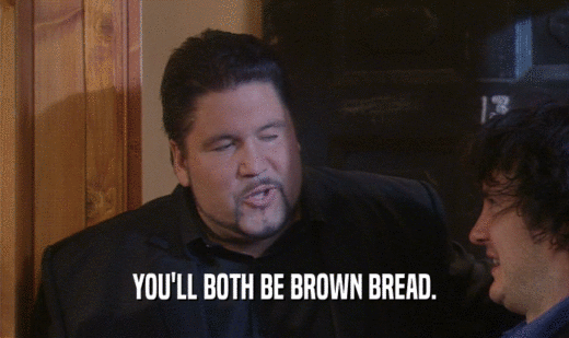 YOU'LL BOTH BE BROWN BREAD.
  