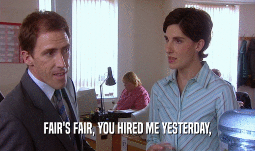 FAIR'S FAIR, YOU HIRED ME YESTERDAY,  