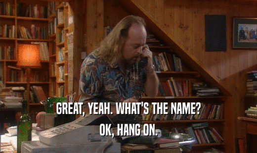 GREAT, YEAH. WHAT'S THE NAME? OK, HANG ON. 