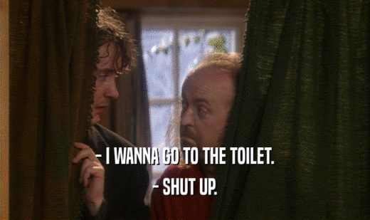 - I WANNA GO TO THE TOILET.
 - SHUT UP.
 