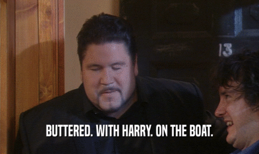 BUTTERED. WITH HARRY. ON THE BOAT.
  