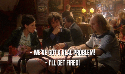- WE'VE GOT A REAL PROBLEM! - I'LL GET FIRED! 