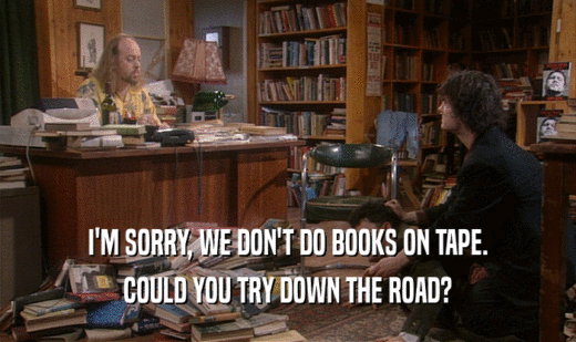 I'M SORRY, WE DON'T DO BOOKS ON TAPE.
 COULD YOU TRY DOWN THE ROAD?
 